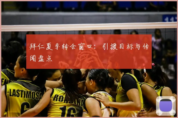 拜仁夏季转会窗口：引援目标与传闻盘点