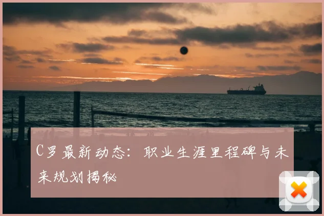 C罗最新动态：职业生涯里程碑与未来规划揭秘