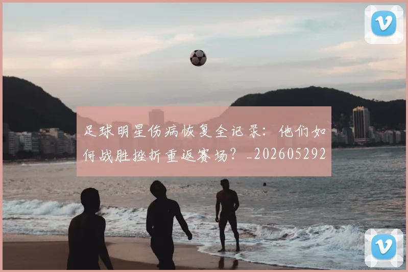 足球明星伤病恢复全记录:他们如何战胜挫折重返赛场?_20260529200812