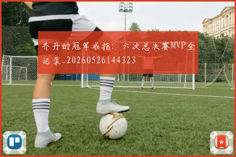 乔丹的冠军戒指：六次总决赛MVP全记录_20260526144323