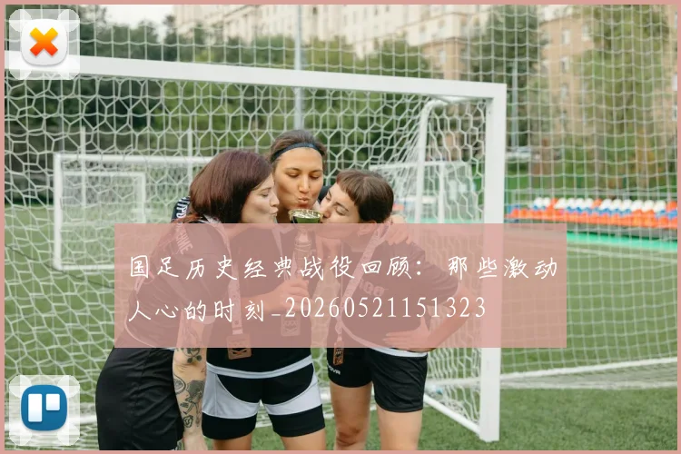国足历史经典战役回顾：那些激动人心的时刻_20260521151323