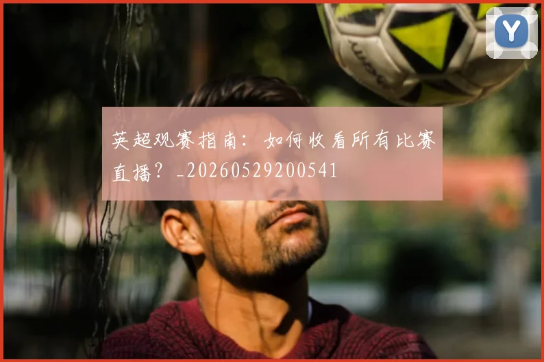 英超观赛指南：如何收看所有比赛直播？_20260529200541