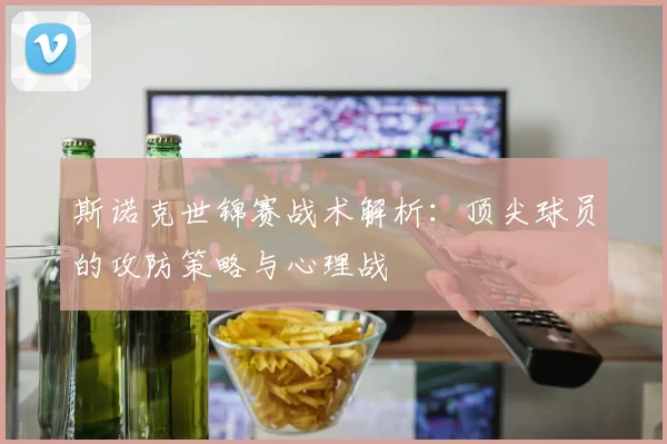 斯诺克世锦赛战术解析：顶尖球员的攻防策略与心理战