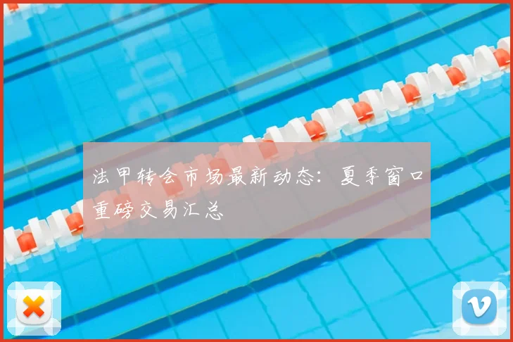 法甲转会市场最新动态：夏季窗口重磅交易汇总