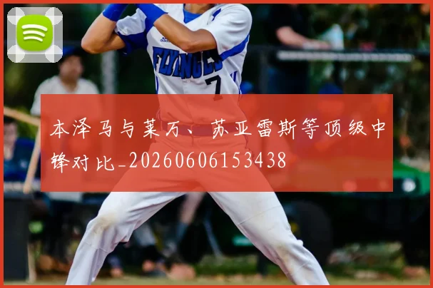 本泽马与莱万、苏亚雷斯等顶级中锋对比_20260606153438