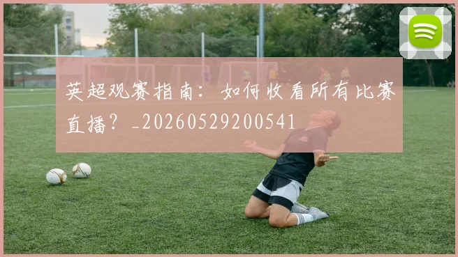 英超观赛指南：如何收看所有比赛直播？_20260529200541