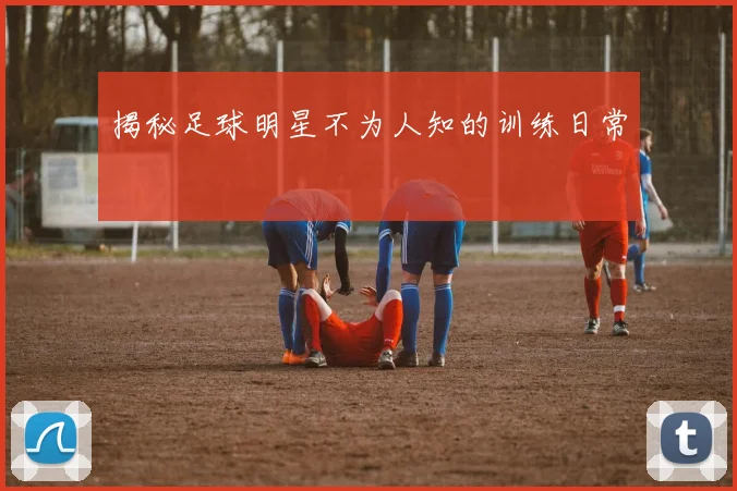 揭秘足球明星不为人知的训练日常