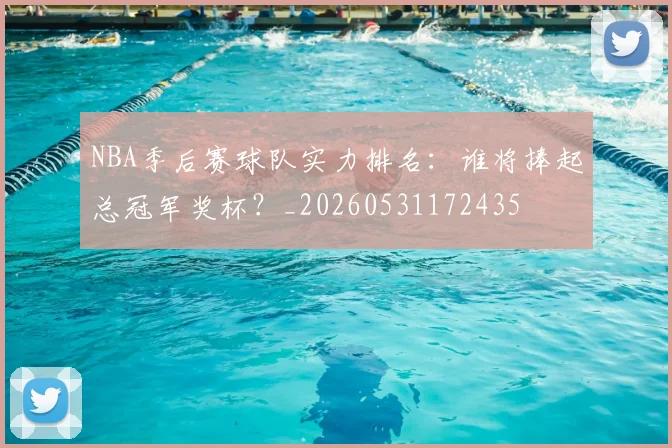 NBA季后赛球队实力排名：谁将捧起总冠军奖杯？_20260531172435