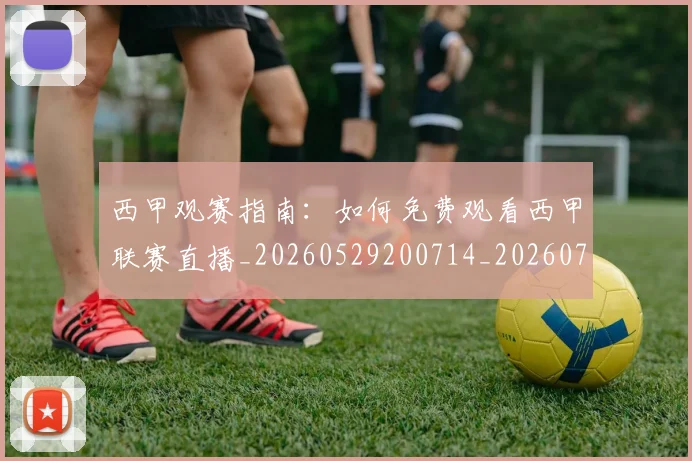 西甲观赛指南：如何免费观看西甲联赛直播_20260529200714_20260703181917