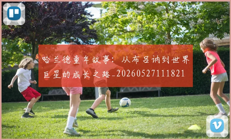 哈兰德童年故事:从布吕讷到世界巨星的成长之路_20260527111821