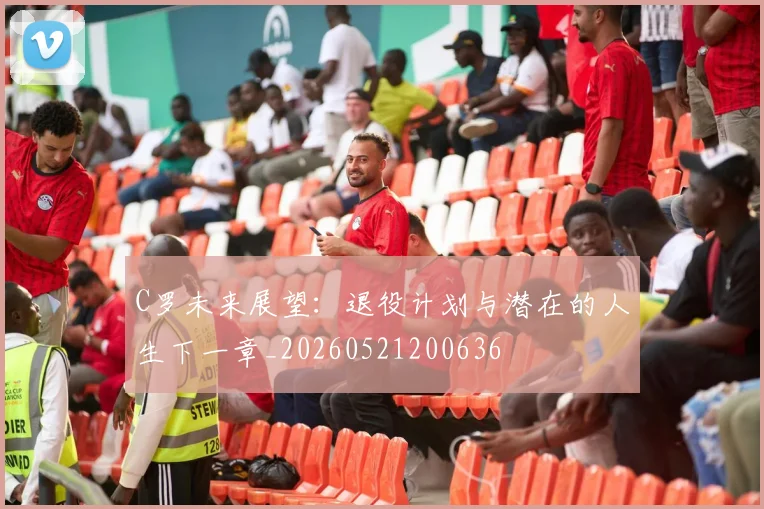 C罗未来展望：退役计划与潜在的人生下一章_20260521200636
