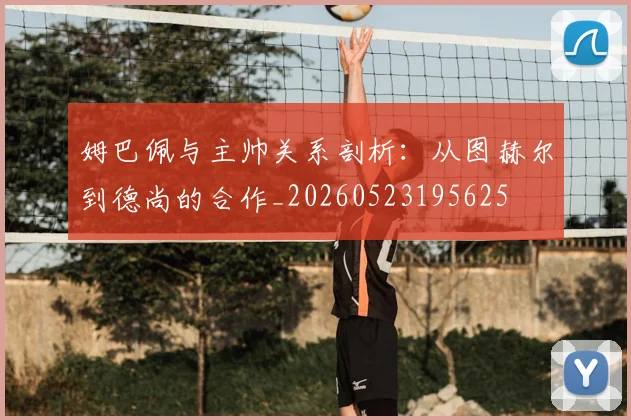 姆巴佩与主帅关系剖析：从图赫尔到德尚的合作_20260523195625