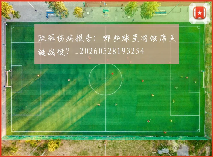 欧冠伤病报告：哪些球星将缺席关键战役？_20260528193254