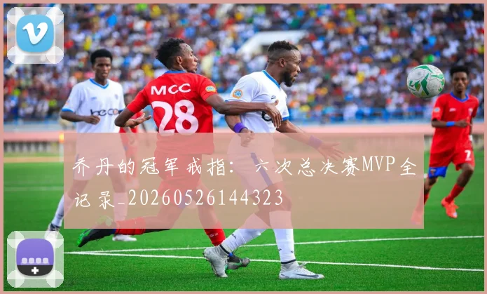 乔丹的冠军戒指：六次总决赛MVP全记录_20260526144323