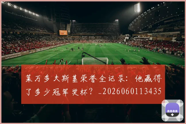 莱万多夫斯基荣誉全记录：他赢得了多少冠军奖杯？_20260601134350_20260703181809
