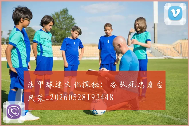 法甲球迷文化探秘:各队死忠看台风采_20260528193448