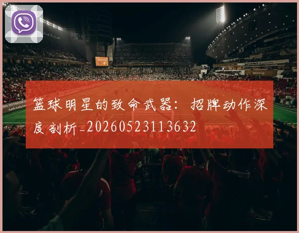 篮球明星的致命武器：招牌动作深度剖析_20260523113632