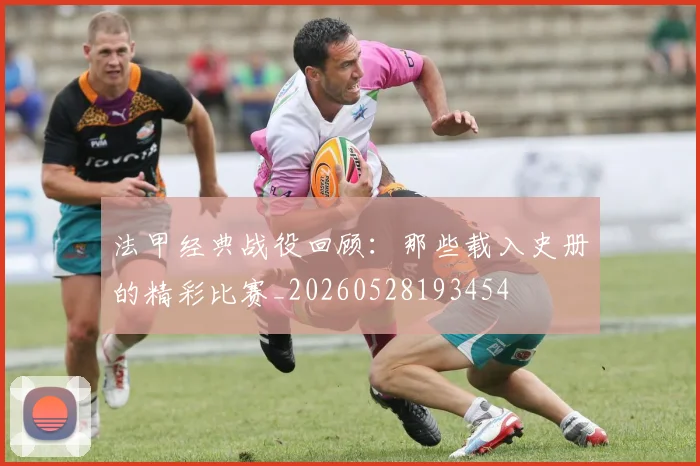 法甲经典战役回顾:那些载入史册的精彩比赛_20260528193454