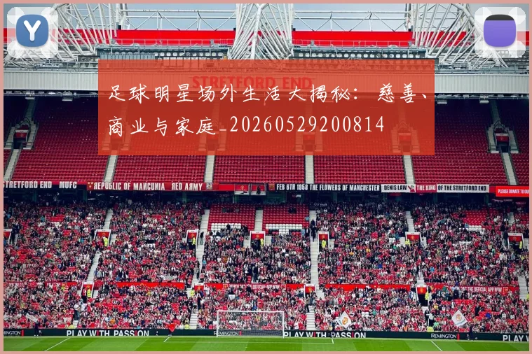 足球明星场外生活大揭秘：慈善、商业与家庭_20260529200814