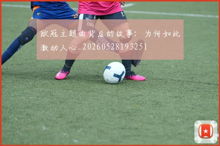 欧冠主题曲背后的故事：为何如此激动人心_20260528193251