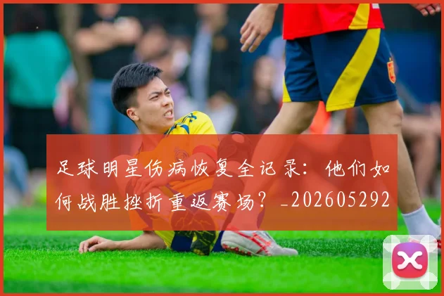 足球明星伤病恢复全记录：他们如何战胜挫折重返赛场？_20260529200812