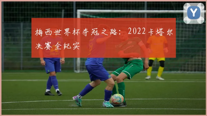 梅西世界杯夺冠之路：2022卡塔尔决赛全纪实