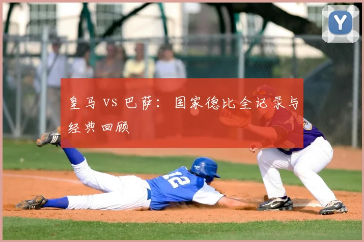 皇马 vs 巴萨：国家德比全记录与经典回顾