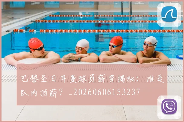 巴黎圣日耳曼球员薪资揭秘：谁是队内顶薪？_20260606153237