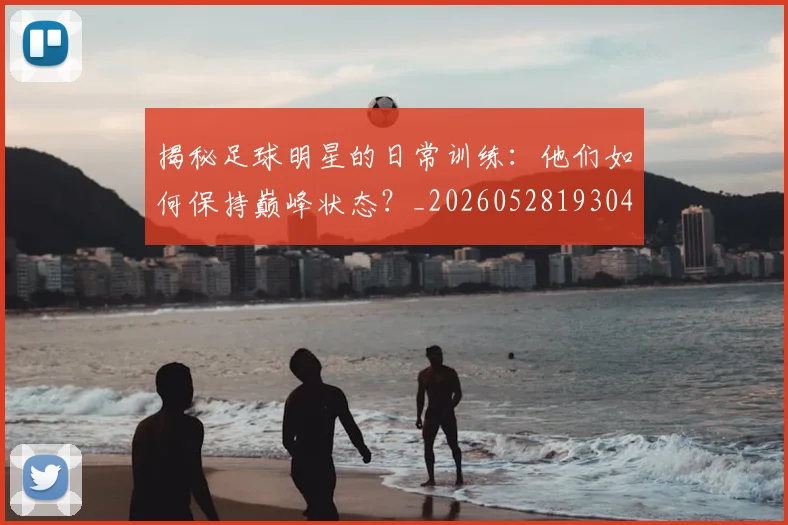 揭秘足球明星的日常训练:他们如何保持巅峰状态?_20260528193049