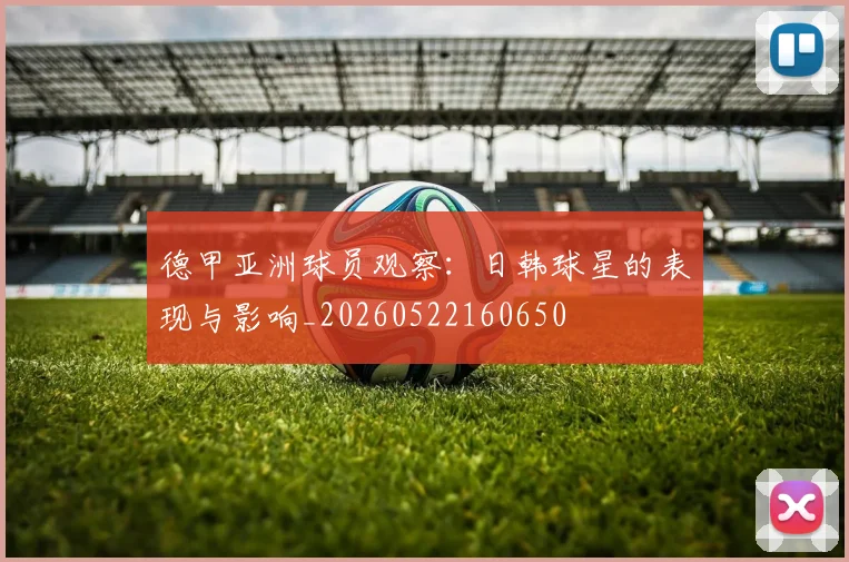 德甲亚洲球员观察:日韩球星的表现与影响_20260522160650