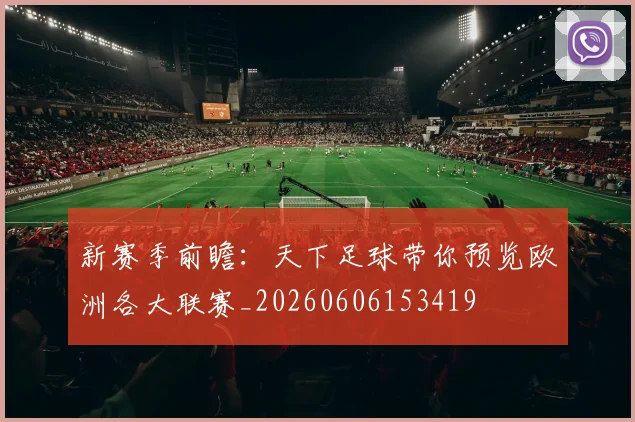新赛季前瞻:天下足球带你预览欧洲各大联赛_20260606153419
