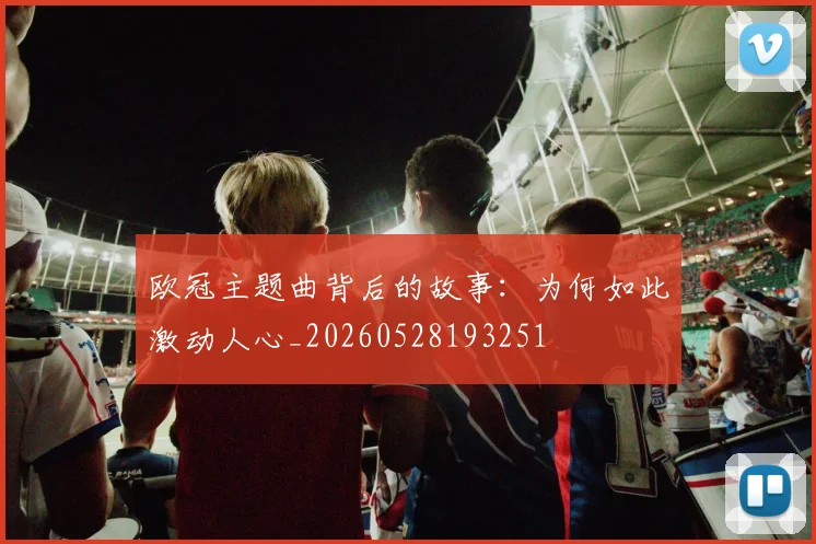欧冠主题曲背后的故事:为何如此激动人心_20260528193251