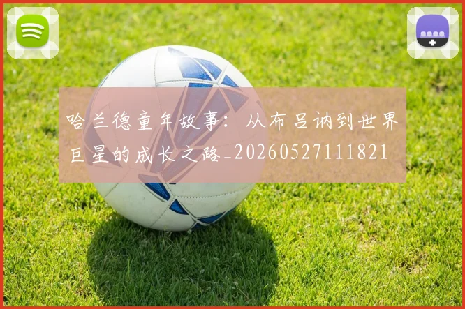 哈兰德童年故事：从布吕讷到世界巨星的成长之路_20260527111821