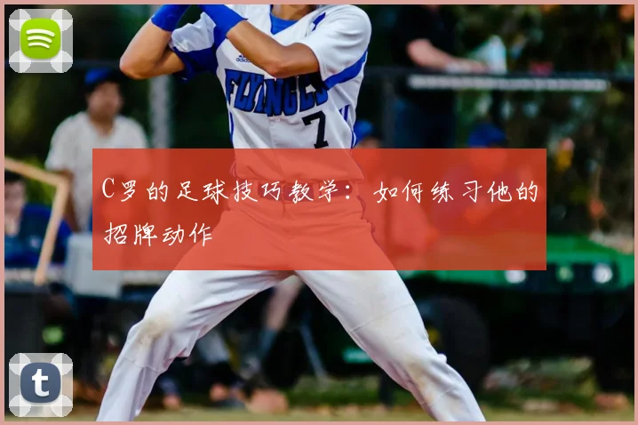 C罗的足球技巧教学:如何练习他的招牌动作