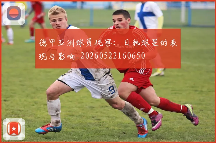德甲亚洲球员观察：日韩球星的表现与影响_20260522160650