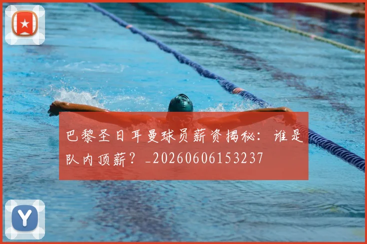 巴黎圣日耳曼球员薪资揭秘：谁是队内顶薪？_20260606153237