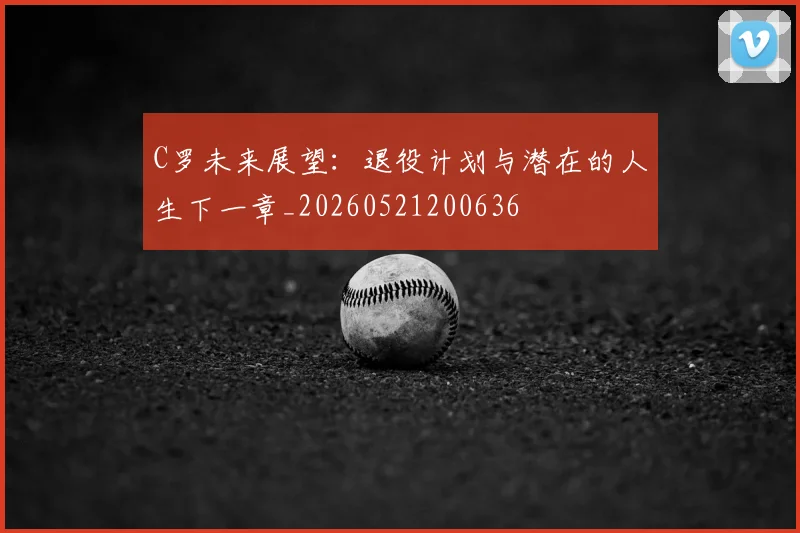 C罗未来展望:退役计划与潜在的人生下一章_20260521200636