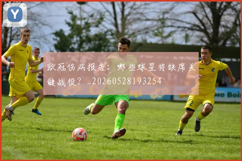 欧冠伤病报告：哪些球星将缺席关键战役？_20260528193254