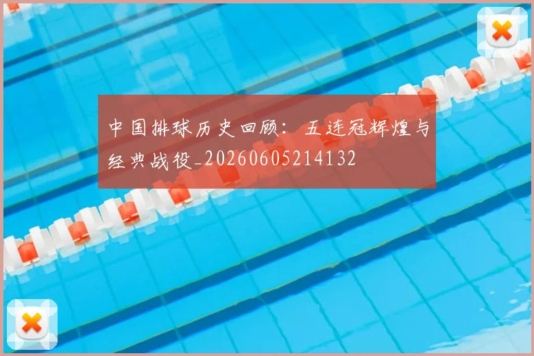 中国排球历史回顾:五连冠辉煌与经典战役_20260605214132