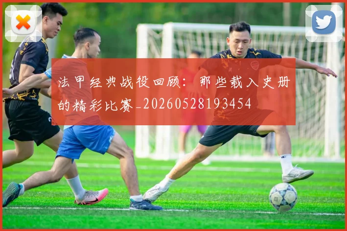 法甲经典战役回顾：那些载入史册的精彩比赛_20260528193454