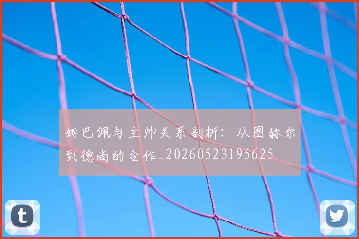 姆巴佩与主帅关系剖析：从图赫尔到德尚的合作_20260523195625