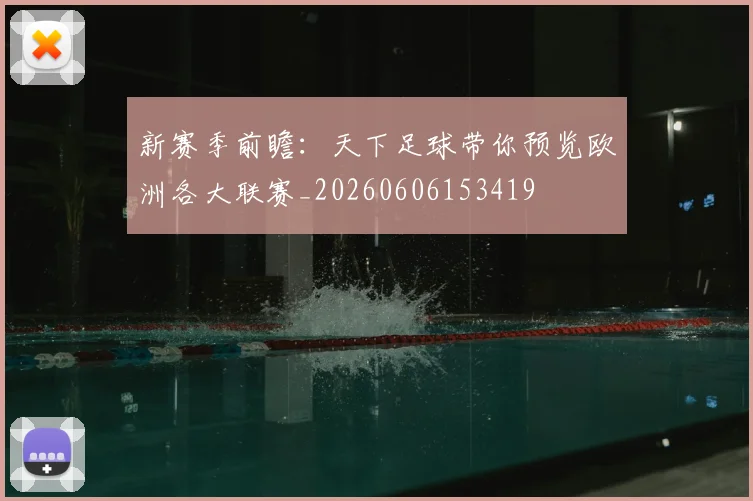 新赛季前瞻：天下足球带你预览欧洲各大联赛_20260606153419