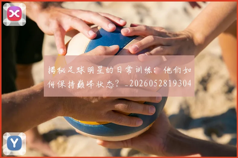 揭秘足球明星的日常训练:他们如何保持巅峰状态?_20260528193049